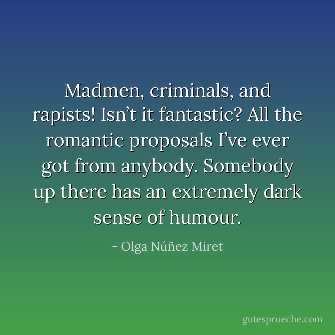 Madmen, criminals, and rapists! Isn’t it fantastic? All the romantic proposals I’ve ever got from anybody. Somebody up there has an extremely dark sense of humour. - Olga Núñez Miret