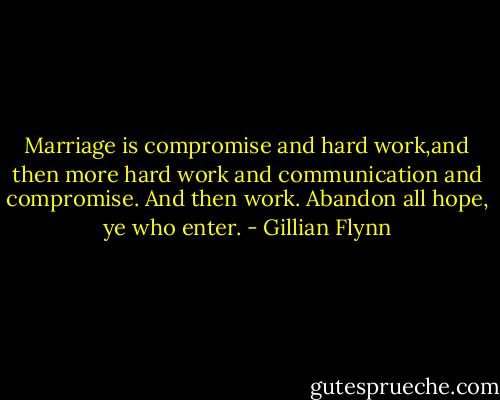 Marriage is compromise and hard work,and then more hard work and communication and compromise. And then work. Abandon all hope, ye who enter. - Gillian Flynn