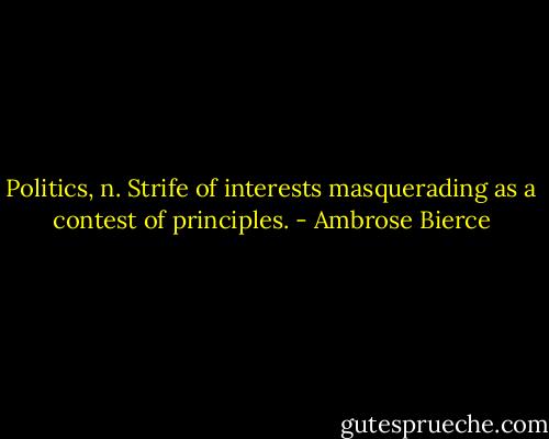 Politics, n. Strife of interests masquerading as a contest of principles. - Ambrose Bierce
