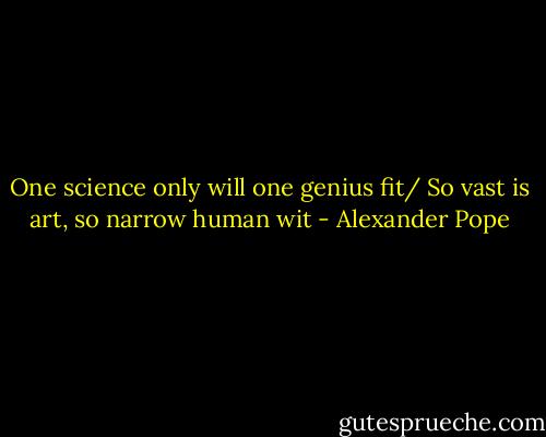 One science only will one genius fit/ So vast is art, so narrow human wit - Alexander Pope