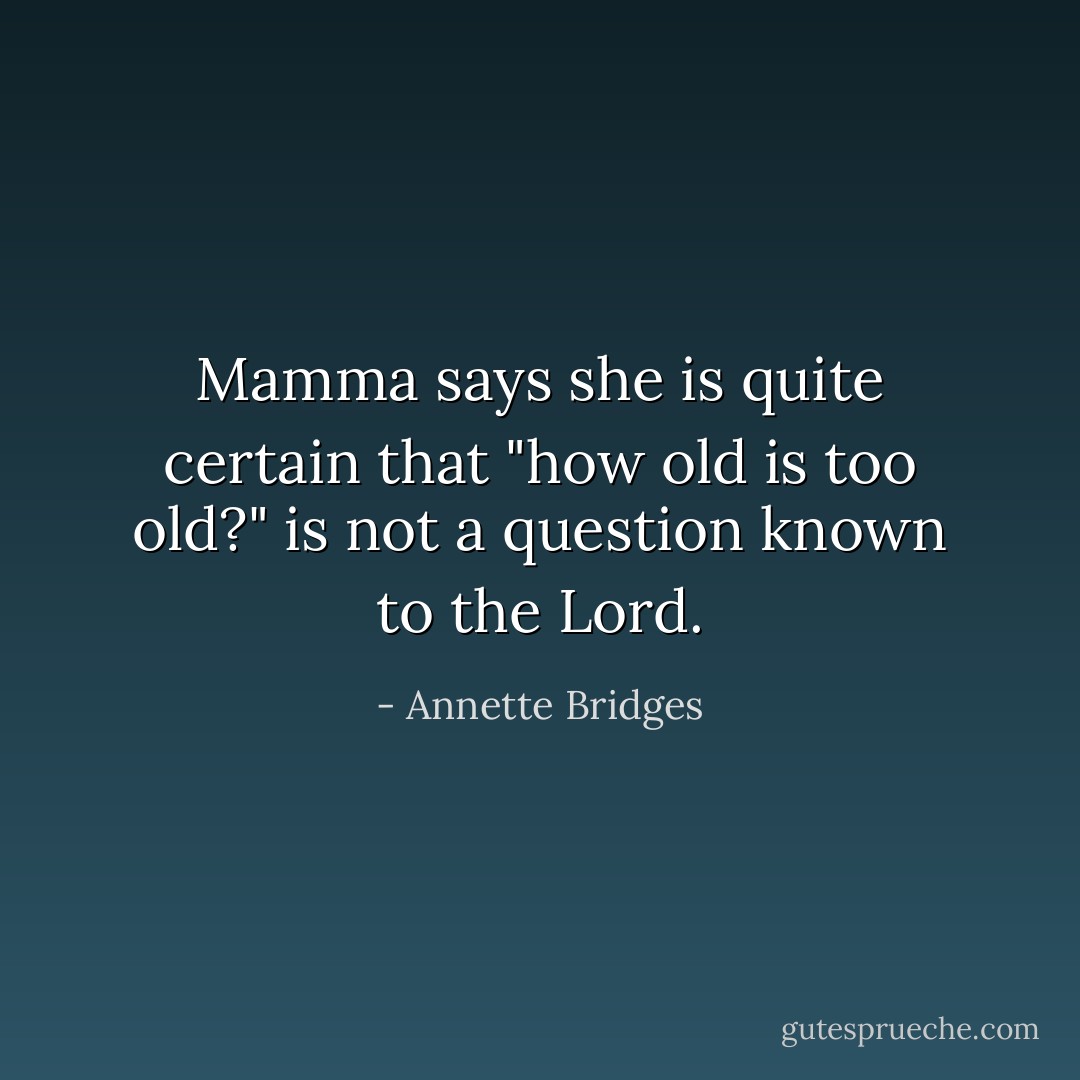 Mamma says she is quite certain that "how old is too old?" is not a question known to the Lord. - Annette Bridges