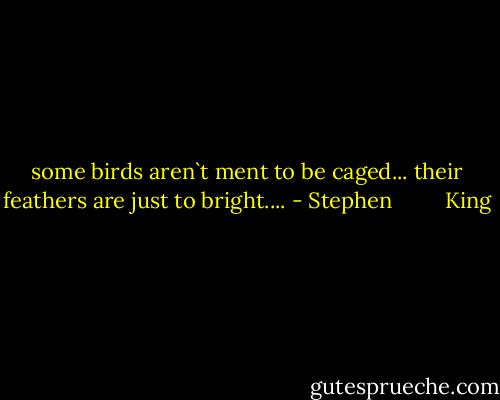 some birds aren`t ment to be caged... their feathers are just to bright.... - Stephen         King