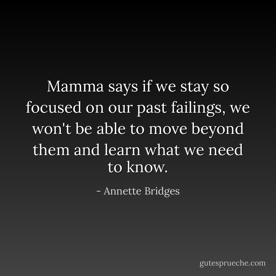 Mamma says if we stay so focused on our past failings, we won't be able to move beyond them and learn what we need to know. - Annette Bridges