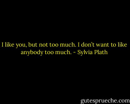 I like you, but not too much. I don’t want to like anybody too much. - Sylvia Plath