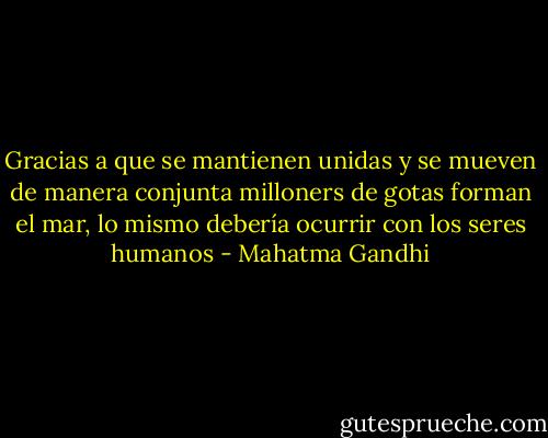 Gracias a que se mantienen unidas y se mueven de manera conjunta milloners de gotas forman el mar, lo mismo debería ocurrir con los seres humanos - Mahatma Gandhi
