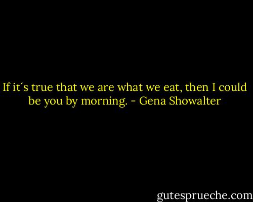 If it´s true that we are what we eat, then I could be you by morning. - Gena Showalter