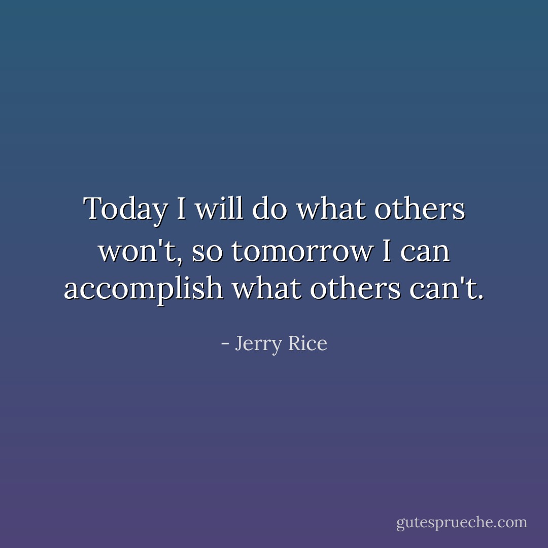 Today I will do what others won't, so tomorrow I can accomplish what others can't. - Jerry Rice