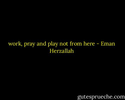 work, pray and play not from here - Eman Herzallah
