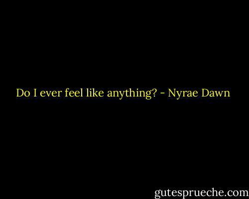 Do I ever feel like anything? - Nyrae Dawn