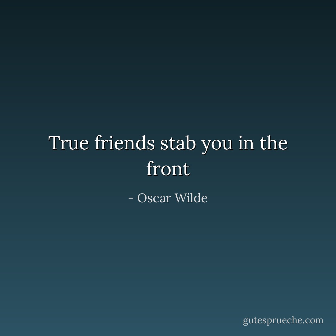 True friends stab you in the front - Oscar Wilde