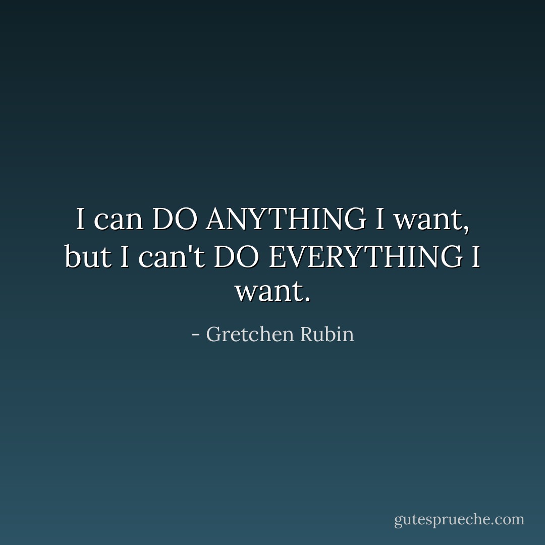I can DO ANYTHING I want, but I can't DO EVERYTHING I want. - Gretchen Rubin