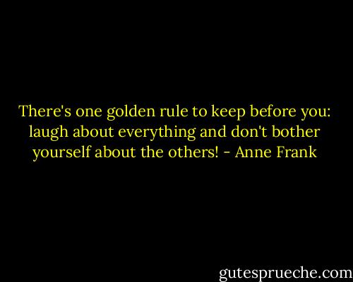 There's one golden rule to keep before you: laugh about everything and don't bother yourself about the others! - Anne Frank