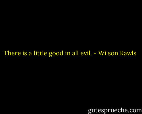 There is a little good in all evil. - Wilson Rawls