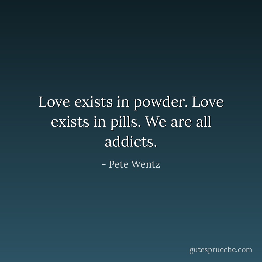 Love exists in powder. Love exists in pills. We are all addicts. - Pete Wentz