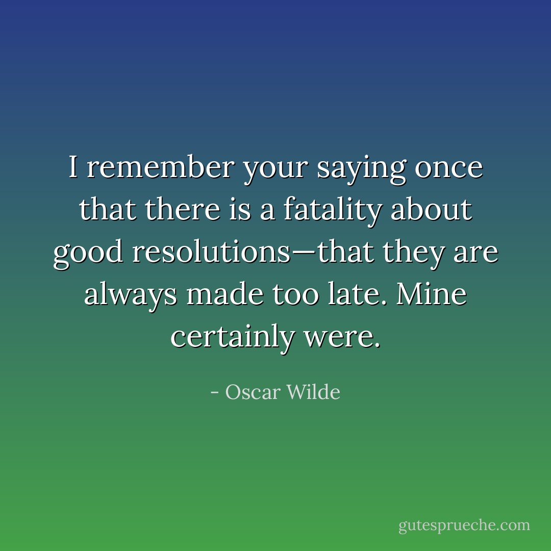 I remember your saying once that there is a fatality about good resolutions—that they are always made too late. Mine certainly were. - Oscar Wilde