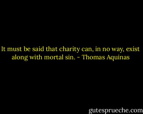It must be said that charity can, in no way, exist along with mortal sin. - Thomas Aquinas