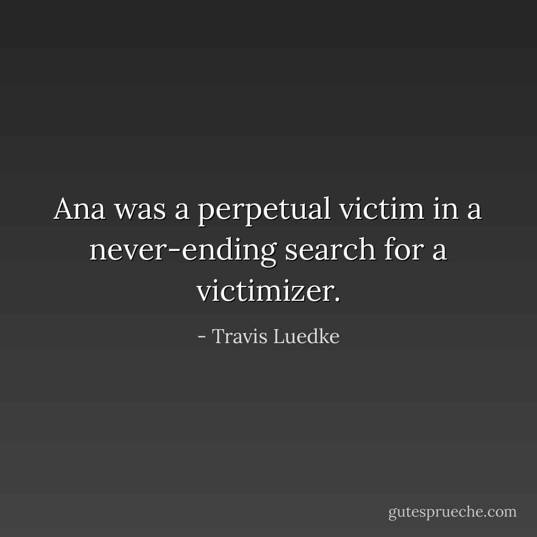 Ana was a perpetual victim in a never-ending search for a victimizer. - Travis Luedke