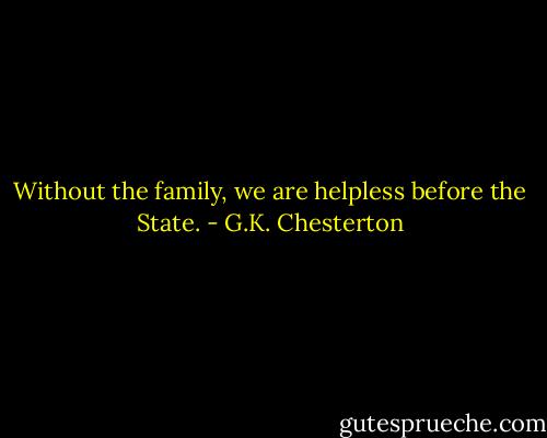Without the family, we are helpless before the State. - G.K. Chesterton