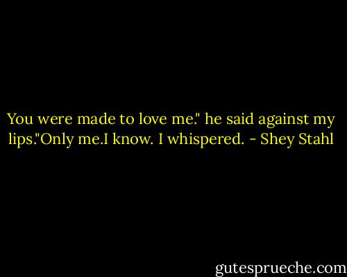 You were made to love me." he said against my lips."Only me.I know. I whispered. - Shey Stahl