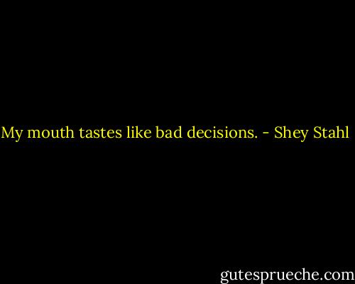 My mouth tastes like bad decisions. - Shey Stahl