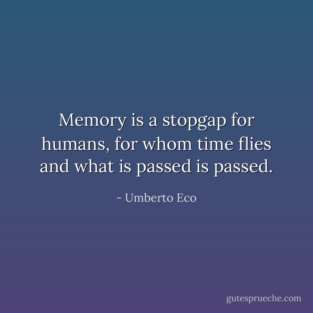 Memory is a stopgap for humans, for whom time flies and what is passed is passed. - Umberto Eco