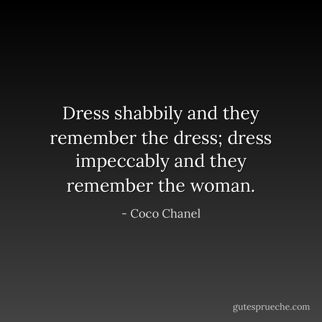 Dress shabbily and they remember the dress; dress impeccably and they remember the woman. - Coco Chanel