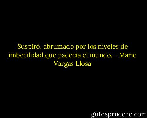 Suspiró, abrumado por los niveles de imbecilidad que padecía el mundo. - Mario Vargas Llosa