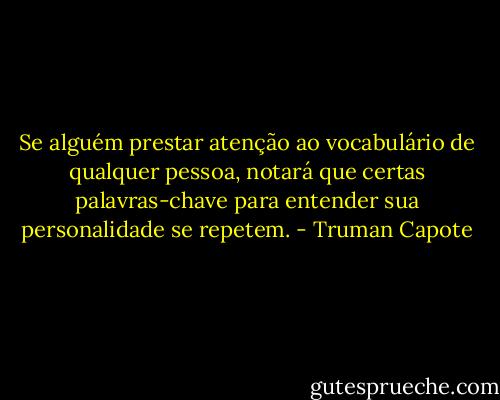 Se alguém prestar atenção ao vocabulário de qualquer pessoa, notará que certas palavras-chave para entender sua personalidade se repetem. - Truman Capote