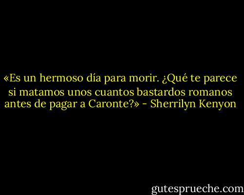 «Es un hermoso día para morir. ¿Qué te parece si matamos unos cuantos bastardos romanos antes de pagar a Caronte?» - Sherrilyn Kenyon