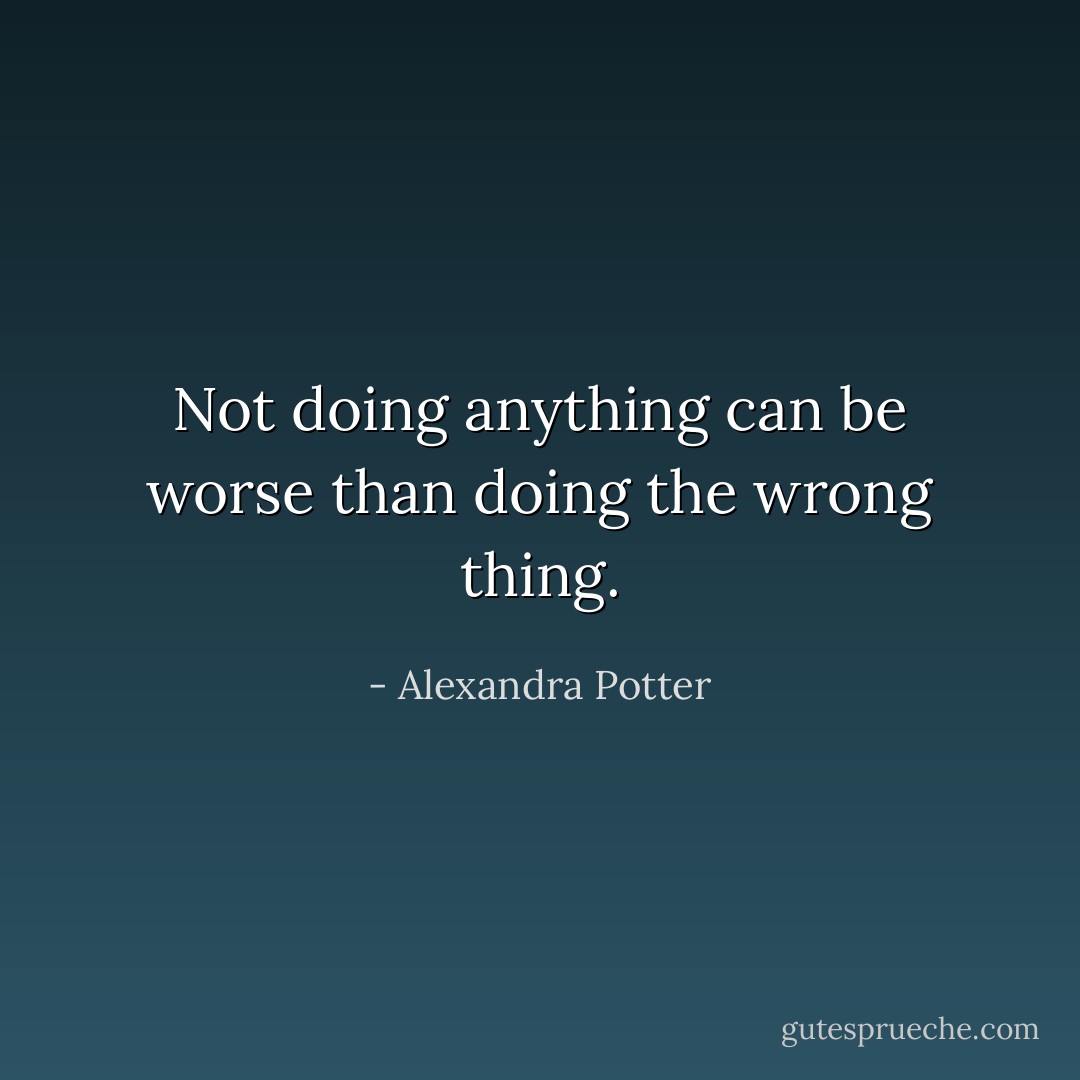 Not doing anything can be worse than doing the wrong thing. - Alexandra Potter