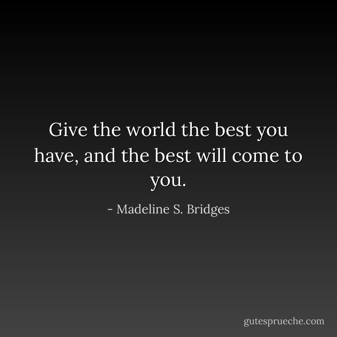 Give the world the best you have, and the best will come to you. - Madeline S. Bridges