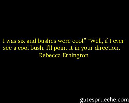 I was six and bushes were cool.”<br />“Well, if I ever see a cool bush, I’ll point it in your direction. - Rebecca Ethington
