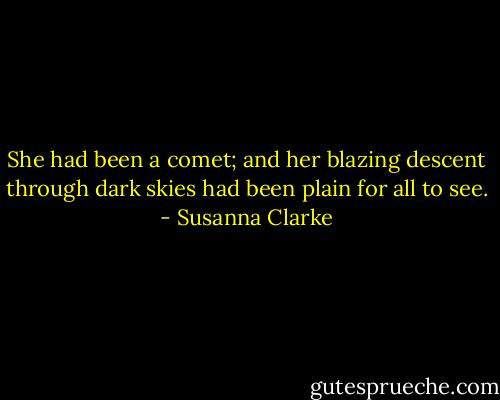 She had been a comet; and her blazing descent through dark skies had been plain for all to see. - Susanna Clarke