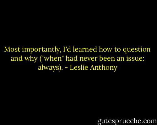 Most importantly, I'd learned how to question and why ("when" had never been an issue: always). - Leslie Anthony