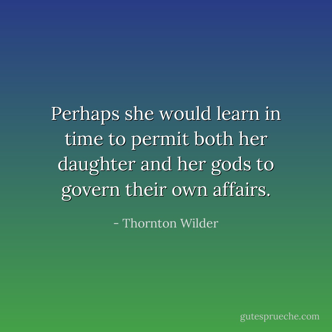 Perhaps she would learn in time to permit both her daughter and her gods to govern their own affairs. - Thornton Wilder