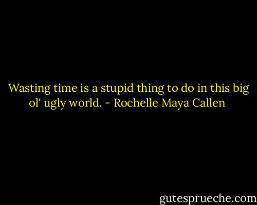  Wasting time is a stupid thing to do in this big ol' ugly world. - Rochelle Maya Callen