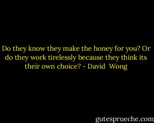 Do they know they make the honey for you? Or do they work tirelessly because they think its their own choice? - David  Wong