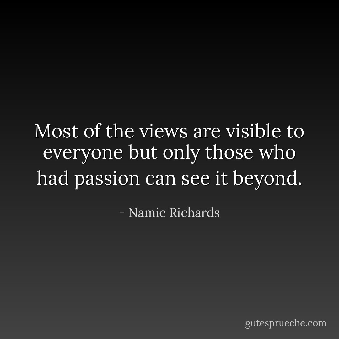 Most of the views are visible to everyone but only those who had passion can see it beyond. - Namie Richards