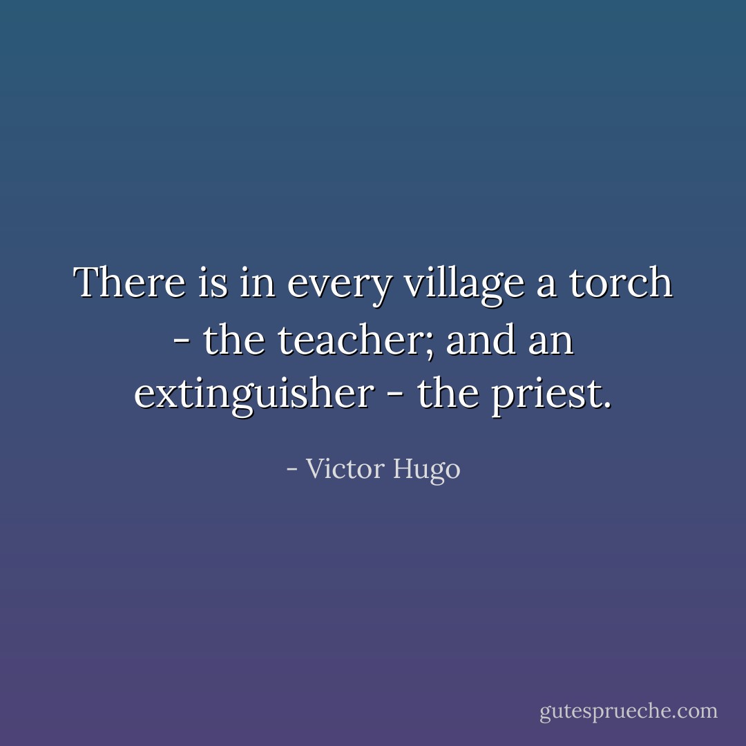 There is in every village a torch - the teacher; and an extinguisher - the priest. - Victor Hugo