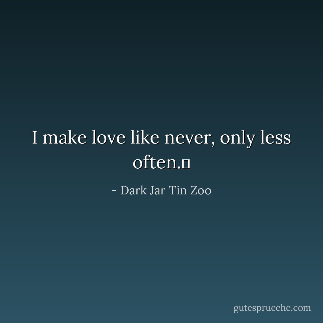I make love like never, only less often.  - Dark Jar Tin Zoo