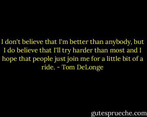 I don't believe that I'm better than anybody, but I do believe that I'll try harder than most and I hope that people just join me for a little bit of a ride. - Tom DeLonge