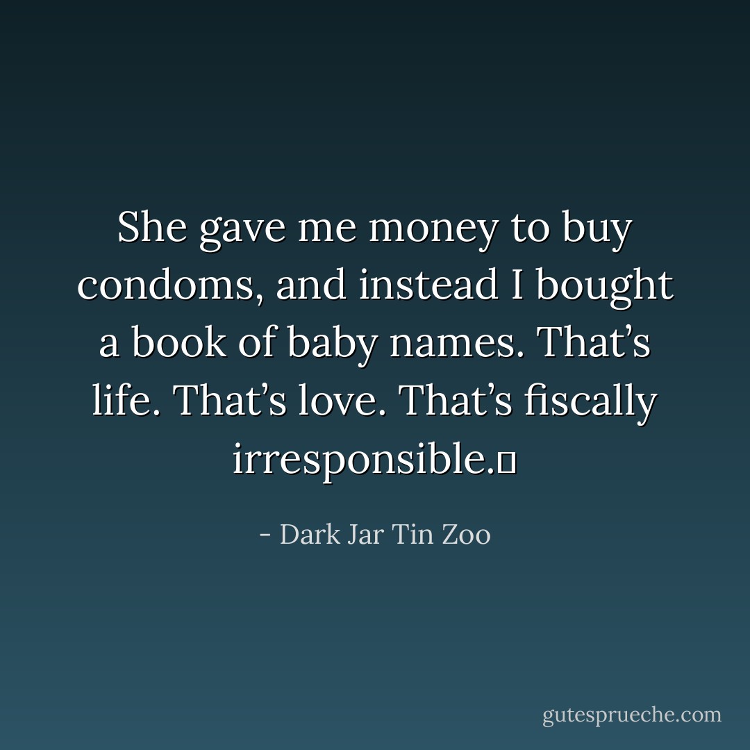 She gave me money to buy condoms, and instead I bought a book of baby names. That’s life. That’s love. That’s fiscally irresponsible.  - Dark Jar Tin Zoo