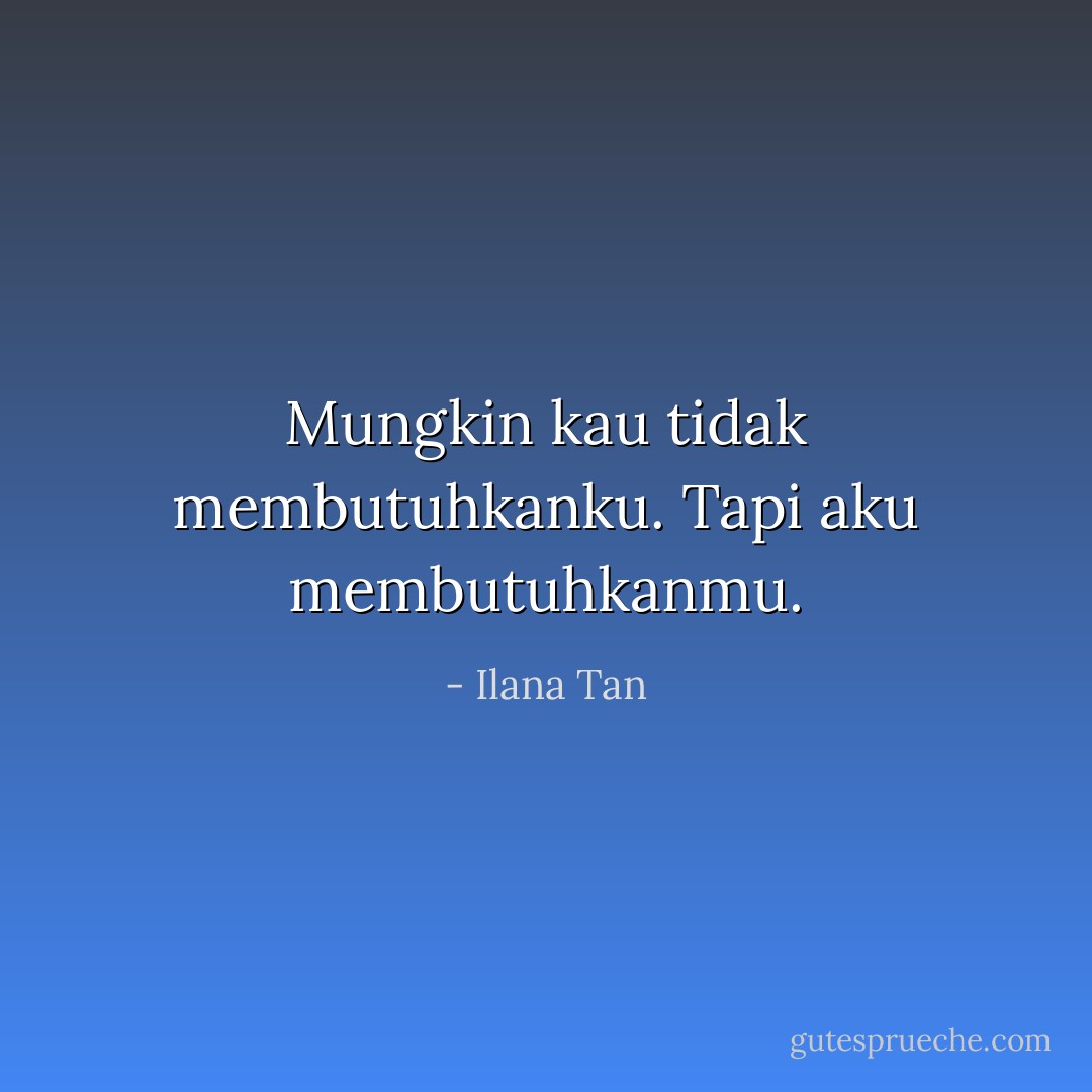 Mungkin kau tidak membutuhkanku. Tapi aku membutuhkanmu. - Ilana Tan