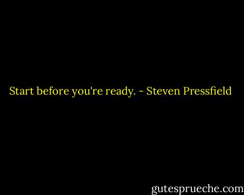 Start before you're ready. - Steven Pressfield
