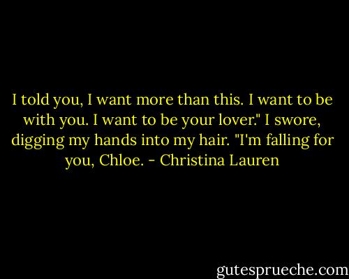 I told you, I want more than this. I want to be with you. I want to be your lover." I swore, digging my hands into my hair. "I'm falling for you, Chloe. - Christina Lauren