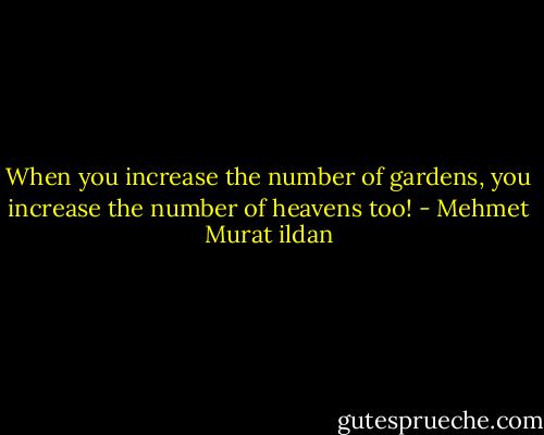 When you increase the number of gardens, you increase the number of heavens too! - Mehmet Murat ildan