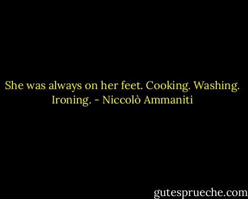 She was always on her feet. Cooking. Washing. Ironing. - Niccolò Ammaniti