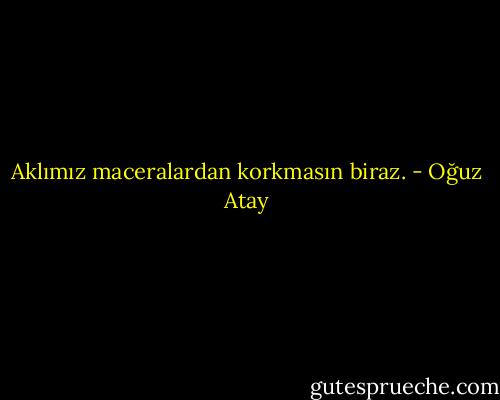 Aklımız maceralardan korkmasın biraz. - Oğuz Atay