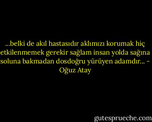 ...belki de akıl hastasıdır aklımızı korumak hiç etkilenmemek gerekir sağlam insan yolda sağına soluna bakmadan dosdoğru yürüyen adamdır... - Oğuz Atay