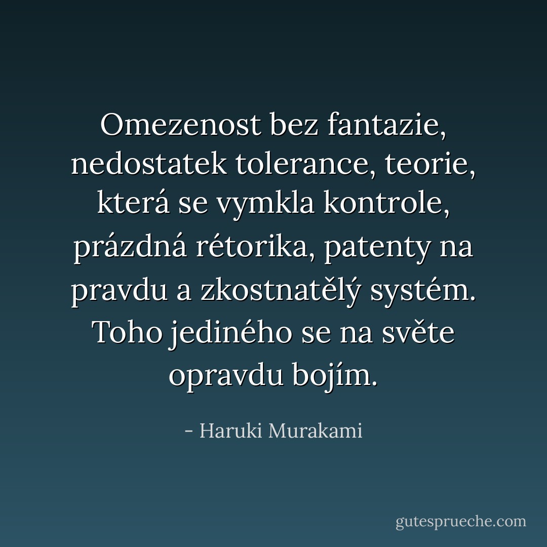 Omezenost bez fantazie,<br />nedostatek tolerance,<br />teorie, která se vymkla kontrole,<br />prázdná rétorika,<br />patenty na pravdu a zkostnatělý systém.<br />Toho jediného se na světe opravdu bojím. - Haruki Murakami